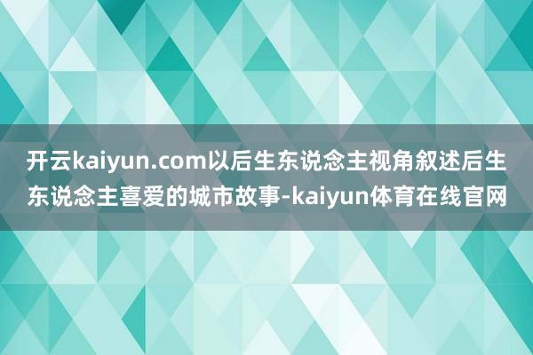 开云kaiyun.com以后生东说念主视角叙述后生东说念主喜爱的城市故事-kaiyun体育在线官网