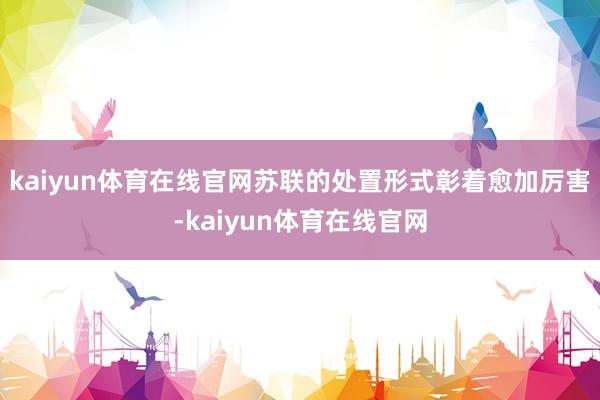 kaiyun体育在线官网苏联的处置形式彰着愈加厉害-kaiyun体育在线官网