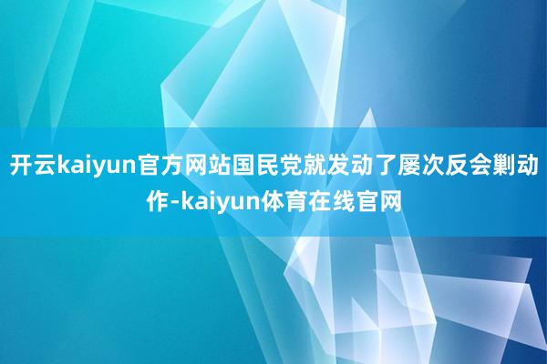 开云kaiyun官方网站国民党就发动了屡次反会剿动作-kaiyun体育在线官网