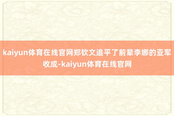 kaiyun体育在线官网郑钦文追平了前辈李娜的亚军收成-kaiyun体育在线官网