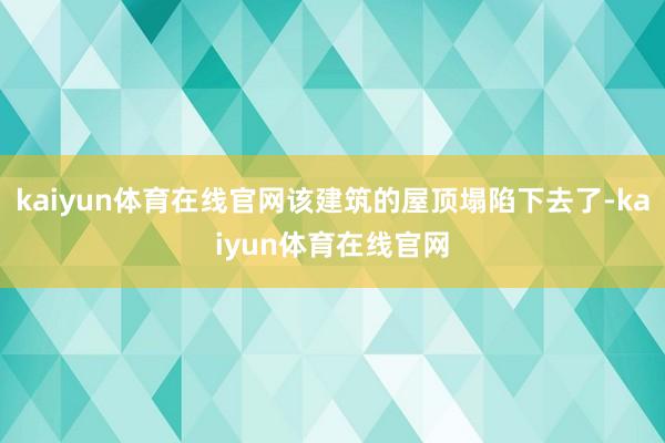 kaiyun体育在线官网该建筑的屋顶塌陷下去了-kaiyun体育在线官网