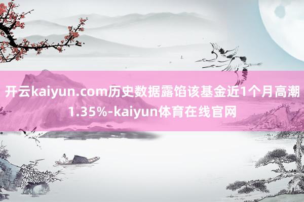 开云kaiyun.com历史数据露馅该基金近1个月高潮1.35%-kaiyun体育在线官网