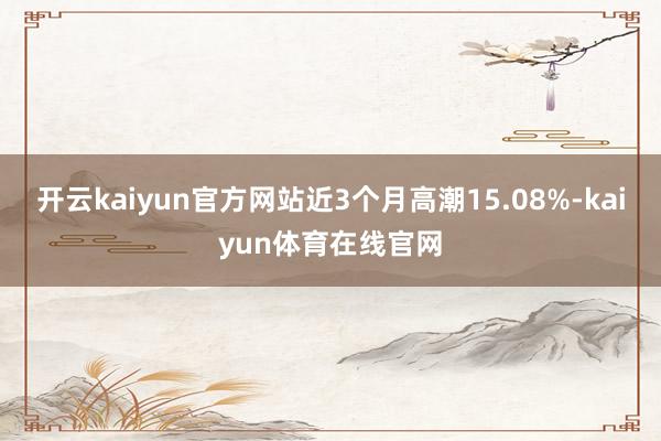 开云kaiyun官方网站近3个月高潮15.08%-kaiyun体育在线官网