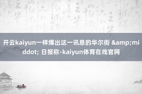 开云kaiyun一样爆出这一讯息的华尔街 &middot; 日报称-kaiyun体育在线官网