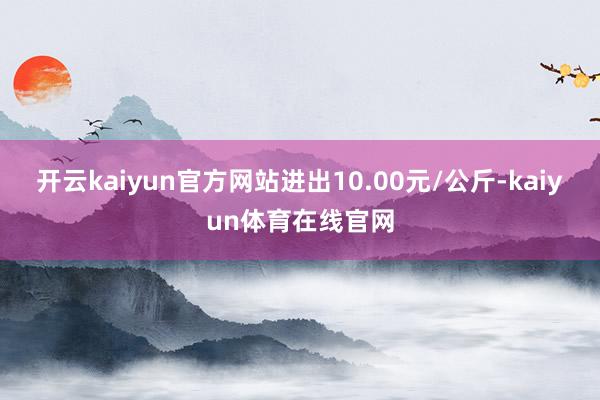 开云kaiyun官方网站进出10.00元/公斤-kaiyun体育在线官网