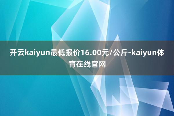 开云kaiyun最低报价16.00元/公斤-kaiyun体育在线官网