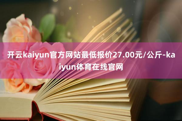 开云kaiyun官方网站最低报价27.00元/公斤-kaiyun体育在线官网