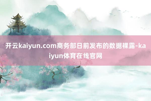 开云kaiyun.com商务部日前发布的数据裸露-kaiyun体育在线官网