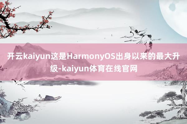 开云kaiyun这是HarmonyOS出身以来的最大升级-kaiyun体育在线官网