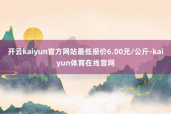 开云kaiyun官方网站最低报价6.00元/公斤-kaiyun体育在线官网