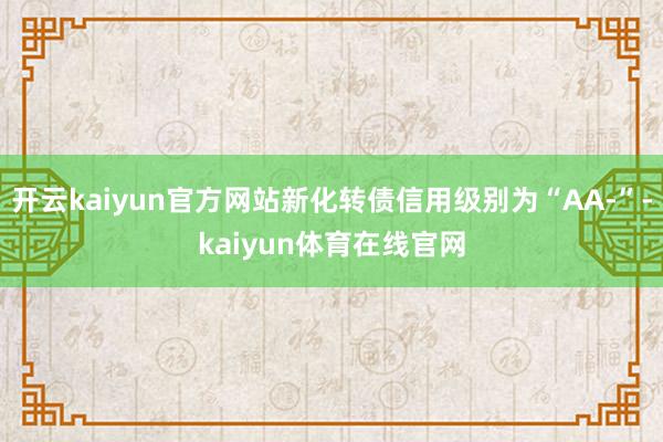 开云kaiyun官方网站新化转债信用级别为“AA-”-kaiyun体育在线官网