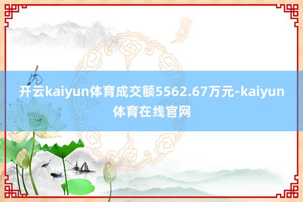 开云kaiyun体育成交额5562.67万元-kaiyun体育在线官网