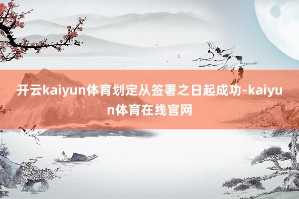 开云kaiyun体育划定从签署之日起成功-kaiyun体育在线官网