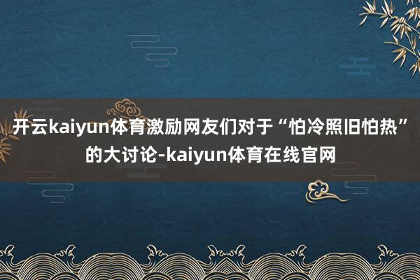 开云kaiyun体育激励网友们对于“怕冷照旧怕热”的大讨论-kaiyun体育在线官网