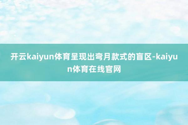 开云kaiyun体育呈现出弯月款式的盲区-kaiyun体育在线官网