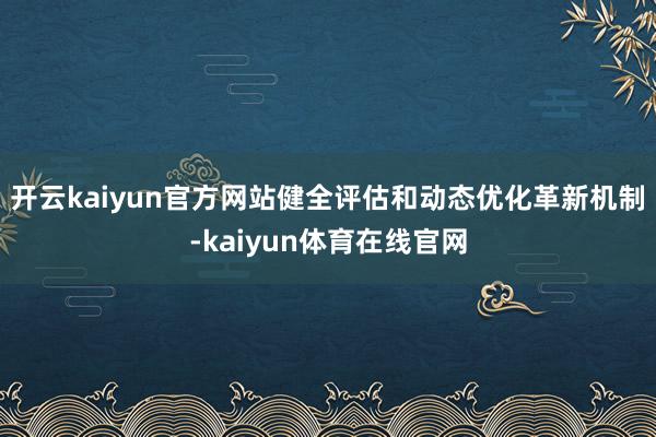 开云kaiyun官方网站健全评估和动态优化革新机制-kaiyun体育在线官网