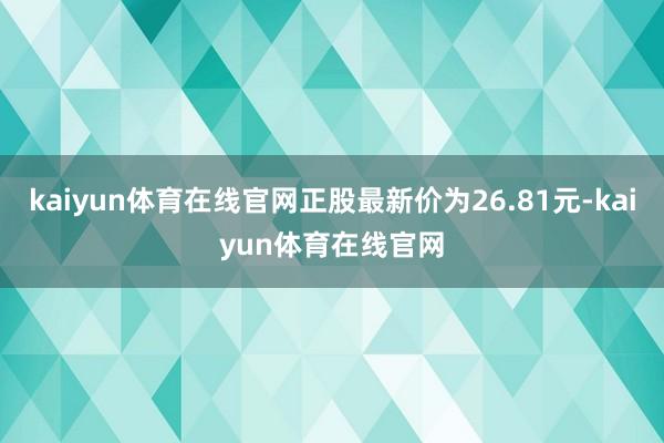 kaiyun体育在线官网正股最新价为26.81元-kaiyun体育在线官网