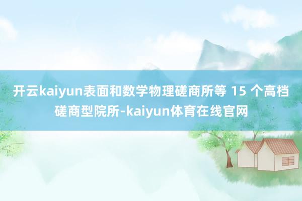 开云kaiyun表面和数学物理磋商所等 15 个高档磋商型院所-kaiyun体育在线官网