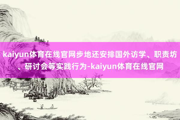 kaiyun体育在线官网步地还安排国外访学、职责坊、研讨会等实践行为-kaiyun体育在线官网