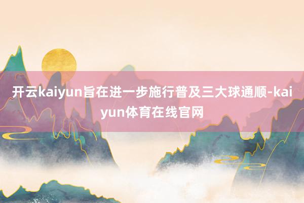 开云kaiyun旨在进一步施行普及三大球通顺-kaiyun体育在线官网