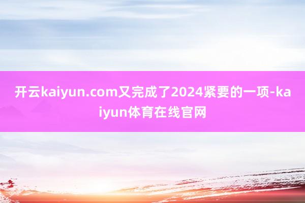 开云kaiyun.com又完成了2024紧要的一项-kaiyun体育在线官网