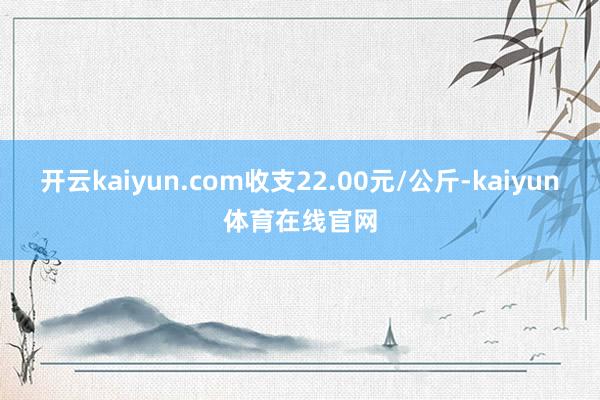 开云kaiyun.com收支22.00元/公斤-kaiyun体育在线官网