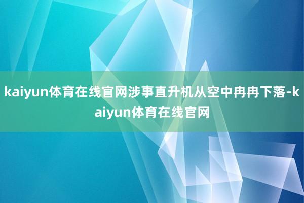 kaiyun体育在线官网涉事直升机从空中冉冉下落-kaiyun体育在线官网