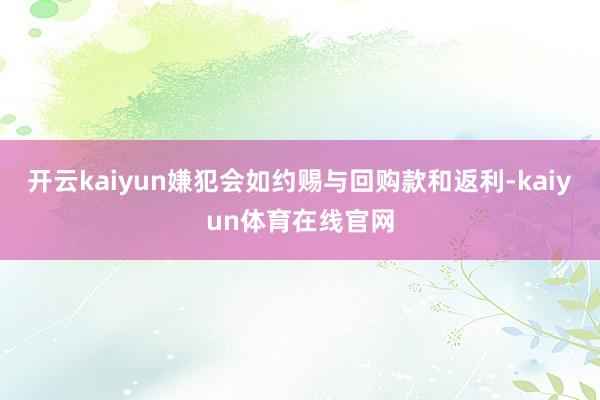 开云kaiyun嫌犯会如约赐与回购款和返利-kaiyun体育在线官网