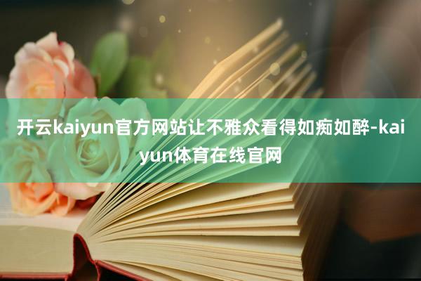 开云kaiyun官方网站让不雅众看得如痴如醉-kaiyun体育在线官网