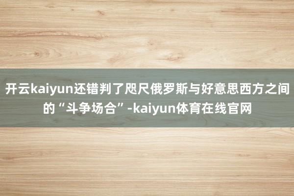 开云kaiyun还错判了咫尺俄罗斯与好意思西方之间的“斗争场合”-kaiyun体育在线官网