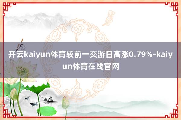 开云kaiyun体育较前一交游日高涨0.79%-kaiyun体育在线官网