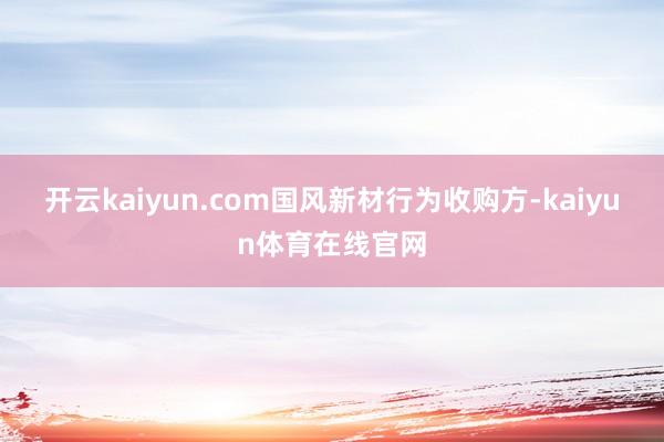 开云kaiyun.com　　国风新材行为收购方-kaiyun体育在线官网