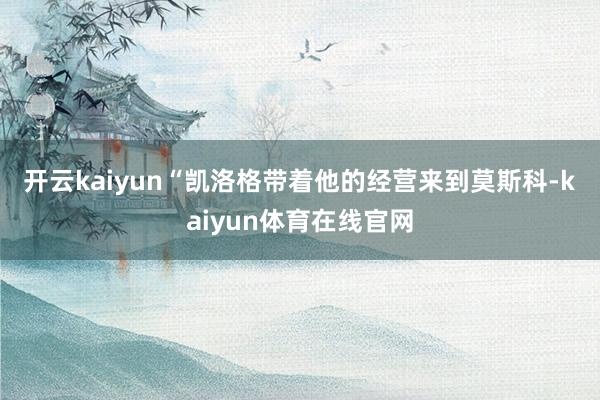 开云kaiyun　　“凯洛格带着他的经营来到莫斯科-kaiyun体育在线官网