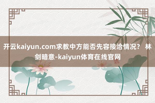 开云kaiyun.com求教中方能否先容接洽情况？ 林剑暗意-kaiyun体育在线官网