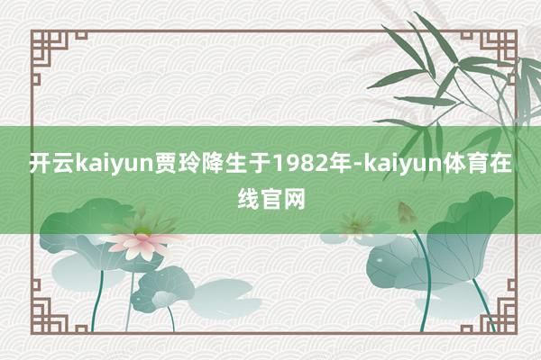 开云kaiyun贾玲降生于1982年-kaiyun体育在线官网