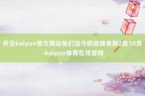 开云kaiyun官方网站他们当今的战绩来到2胜10负-kaiyun体育在线官网