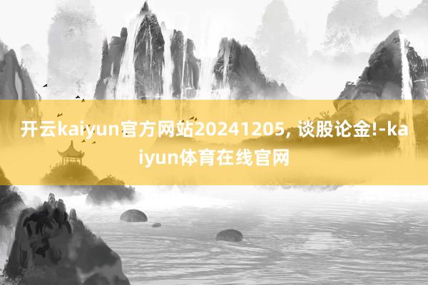 开云kaiyun官方网站20241205, 谈股论金!-kaiyun体育在线官网