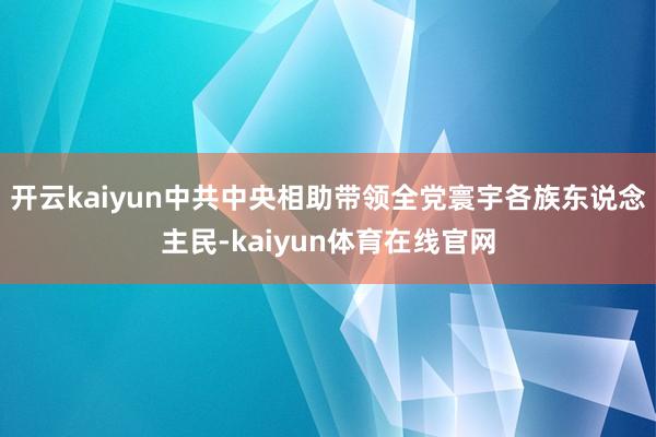 开云kaiyun中共中央相助带领全党寰宇各族东说念主民-kaiyun体育在线官网