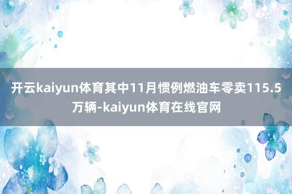 开云kaiyun体育其中11月惯例燃油车零卖115.5万辆-kaiyun体育在线官网