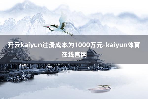 开云kaiyun注册成本为1000万元-kaiyun体育在线官网