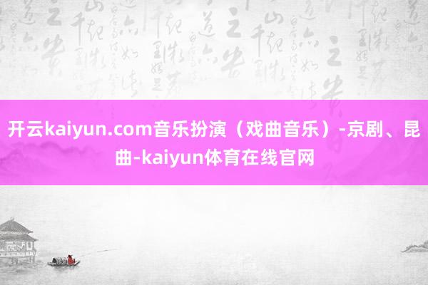 开云kaiyun.com音乐扮演（戏曲音乐）-京剧、昆曲-kaiyun体育在线官网