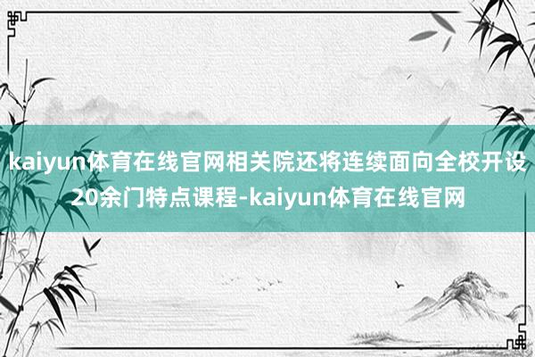 kaiyun体育在线官网相关院还将连续面向全校开设20余门特点课程-kaiyun体育在线官网