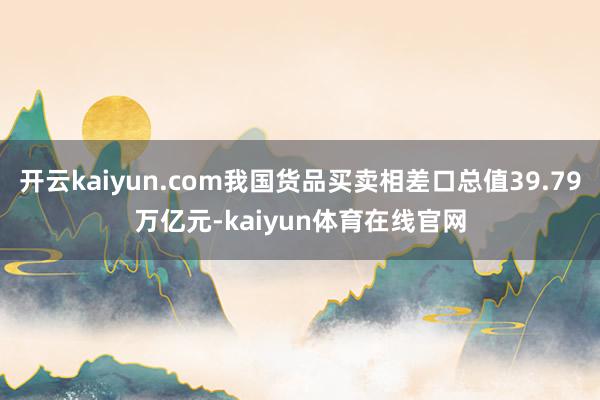 开云kaiyun.com我国货品买卖相差口总值39.79万亿元-kaiyun体育在线官网