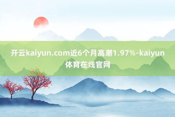 开云kaiyun.com近6个月高潮1.97%-kaiyun体育在线官网