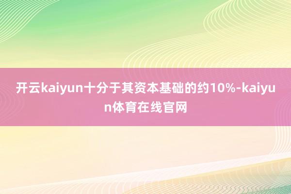 开云kaiyun十分于其资本基础的约10%-kaiyun体育在线官网