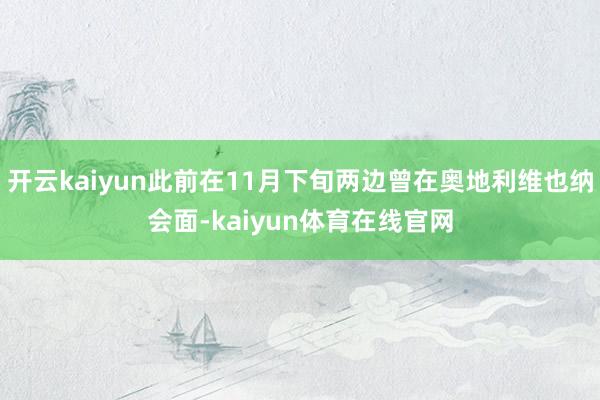 开云kaiyun此前在11月下旬两边曾在奥地利维也纳会面-kaiyun体育在线官网