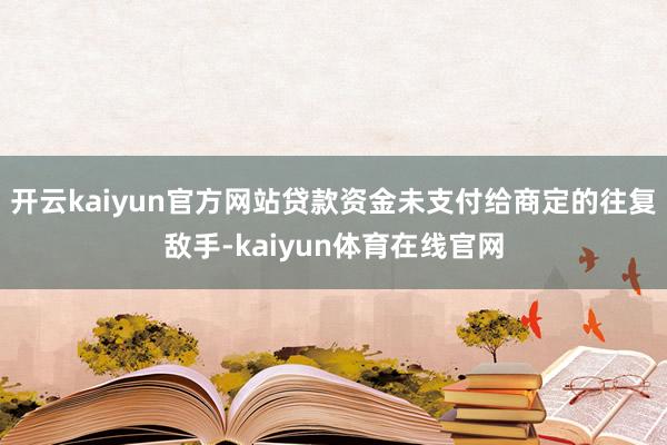 开云kaiyun官方网站贷款资金未支付给商定的往复敌手-kaiyun体育在线官网