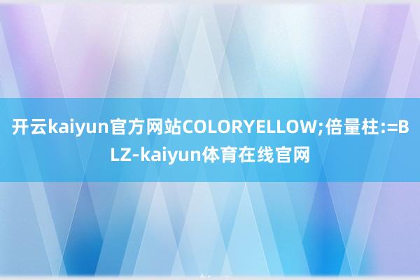 开云kaiyun官方网站COLORYELLOW;倍量柱:=BLZ-kaiyun体育在线官网