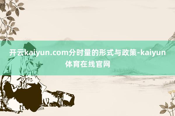 开云kaiyun.com分时量的形式与政策-kaiyun体育在线官网