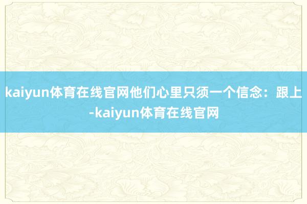 kaiyun体育在线官网他们心里只须一个信念：跟上-kaiyun体育在线官网